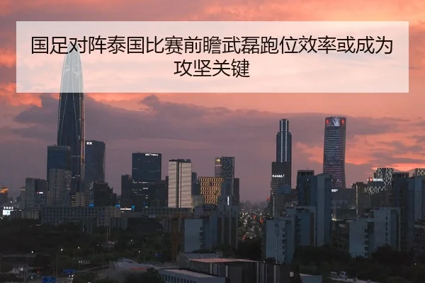 国足对阵泰国比赛前瞻武磊跑位效率或成为攻坚关键
