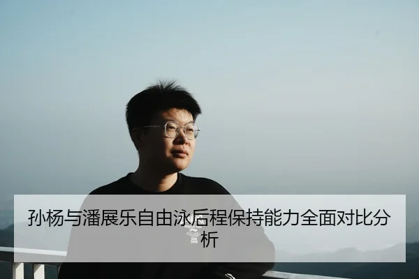 孙杨与潘展乐自由泳后程保持能力全面对比分析