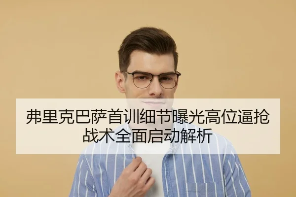 弗里克巴萨首训细节曝光高位逼抢战术全面启动解析