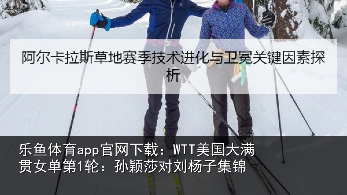 乐鱼体育app官网下载:WTT美国大满贯女单第1轮:孙颖莎对刘杨子集锦