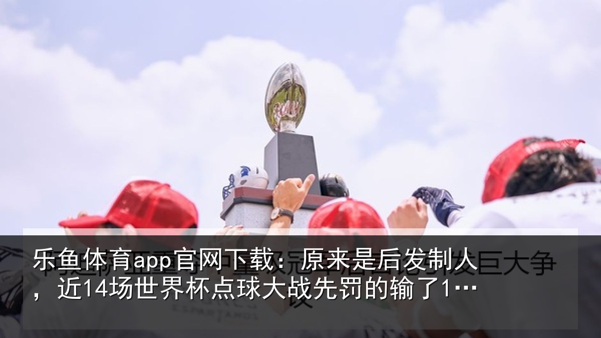 乐鱼体育app官网下载:原来相关情况界杯相关情况了12场
