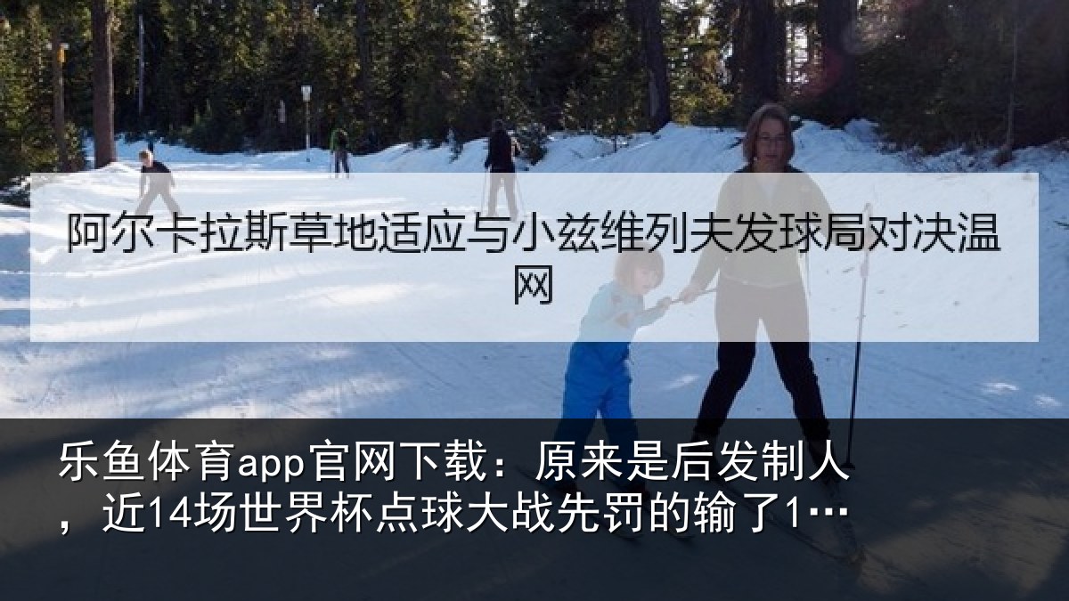 乐鱼体育app官网下载:原来是后发制人,近14场世界杯点球大战先罚的输了12场