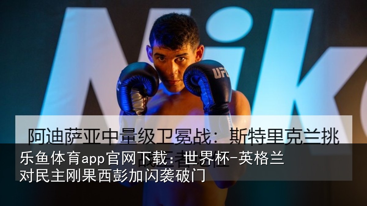 乐鱼体育app官网下载:世界杯-英格兰对民主刚果西彭加闪袭破门