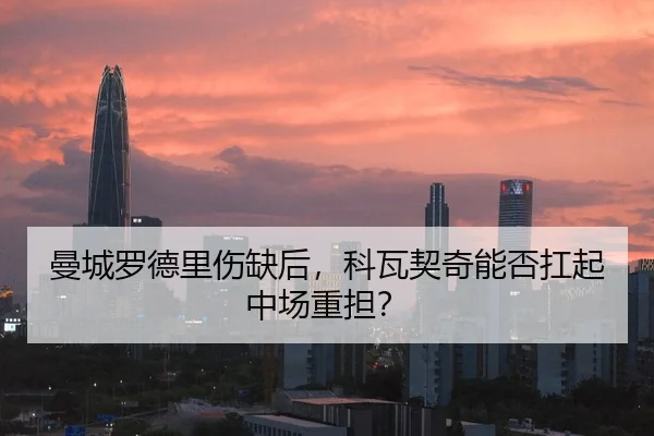 曼城罗德里伤缺后，科瓦契奇能否扛起中场重担？