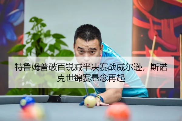 特鲁姆普破百锐减半决赛战威尔逊，斯诺克世锦赛悬念再起