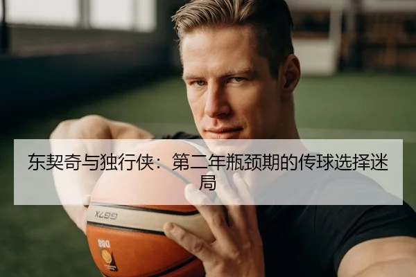 东契奇与独行侠：第二年瓶颈期的传球选择迷局