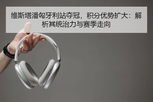 维斯塔潘匈牙利站夺冠，积分优势扩大：解析其统治力与赛季走向
