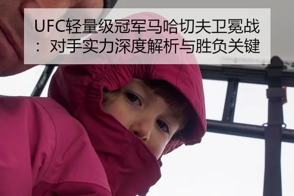UFC轻量级冠军马哈切夫卫冕战：对手实力深度解析与胜负关键
