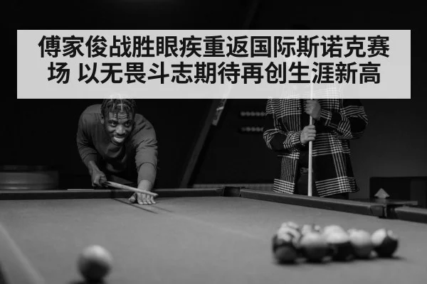傅家俊战胜眼疾重返国际斯诺克赛场 以无畏斗志期待再创生涯新高