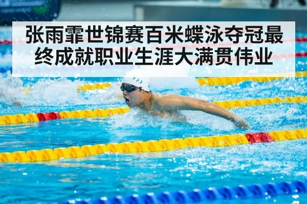 张雨霏世锦赛百米蝶泳夺冠最终成就职业生涯大满贯伟业
