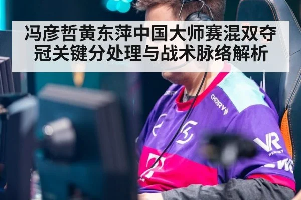 冯彦哲黄东萍中国大师赛混双夺冠关键分处理与战术脉络解析