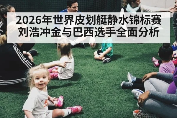 2026年世界皮划艇静水锦标赛刘浩冲金与巴西选手全面分析